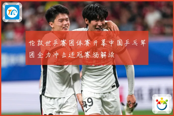 伦敦世乒赛团体赛开幕中国乒乓军团全力冲击连冠赛场解读