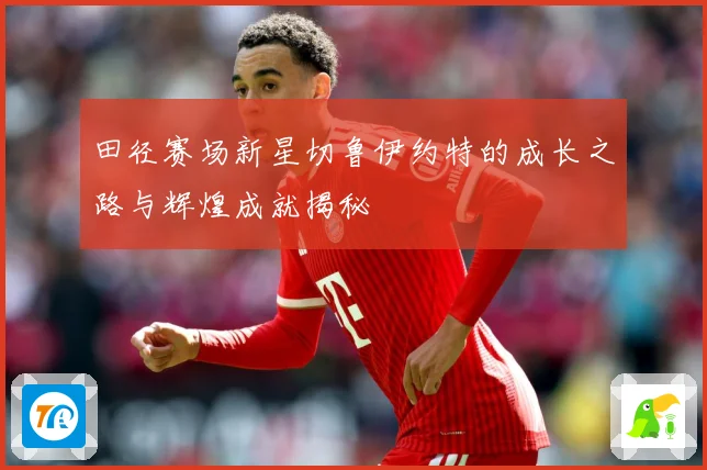 田径赛场新星切鲁伊约特的成长之路与辉煌成就揭秘