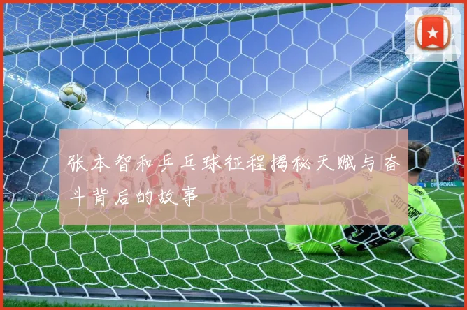 张本智和乒乓球征程揭秘天赋与奋斗背后的故事