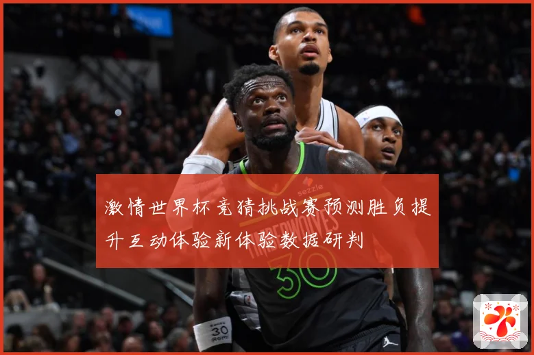 激情世界杯竞猜挑战赛预测胜负提升互动体验新体验数据研判