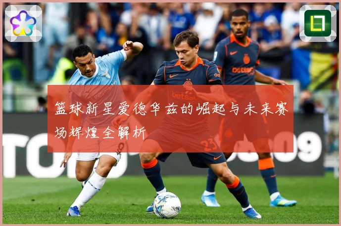 篮球新星爱德华兹的崛起与未来赛场辉煌全解析