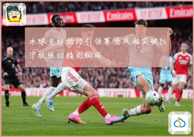 冰球克林伯格引领赛场风潮突破防守极限的精彩瞬间