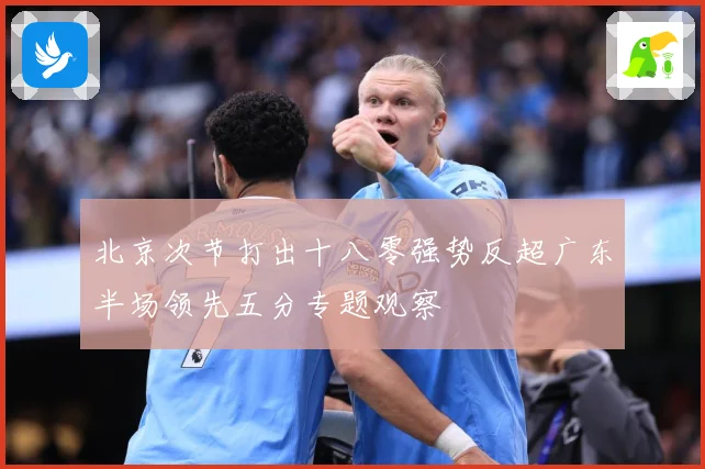 北京次节打出十八零强势反超广东半场领先五分专题观察
