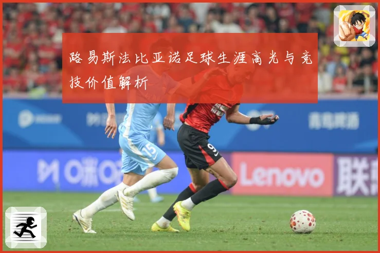 路易斯法比亚诺足球生涯高光与竞技价值解析