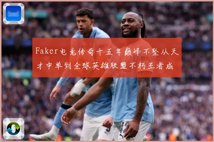Faker电竞传奇十五年巅峰不坠从天才中单到全球英雄联盟不朽王者成长史