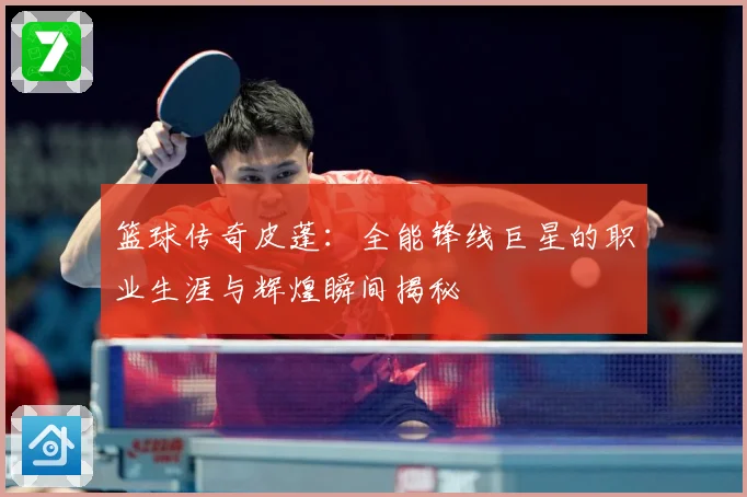 篮球传奇皮蓬：全能锋线巨星的职业生涯与辉煌瞬间揭秘