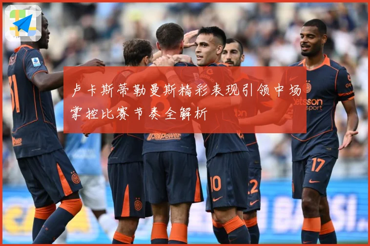 卢卡斯蒂勒曼斯精彩表现引领中场掌控比赛节奏全解析