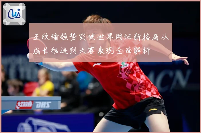 王欣瑜强势突破世界网坛新格局从成长轨迹到大赛表现全面解析