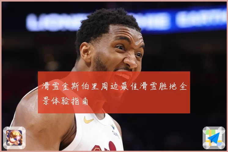 滑雪金斯伯里周边最佳滑雪胜地全景体验指南