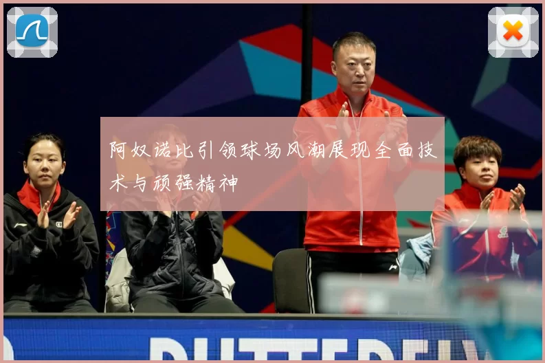 阿奴诺比引领球场风潮展现全面技术与顽强精神
