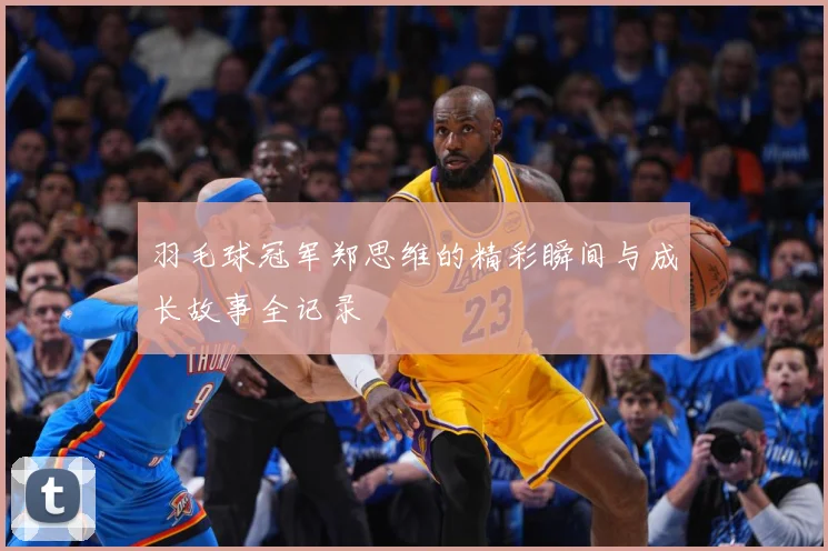 羽毛球冠军郑思维的精彩瞬间与成长故事全记录