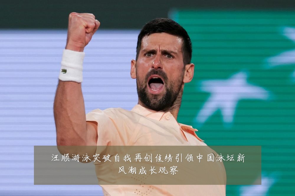 汪顺游泳突破自我再创佳绩引领中国泳坛新风潮成长观察