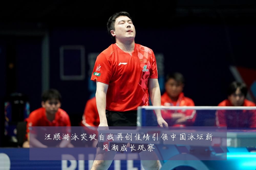 汪顺游泳突破自我再创佳绩引领中国泳坛新风潮成长观察