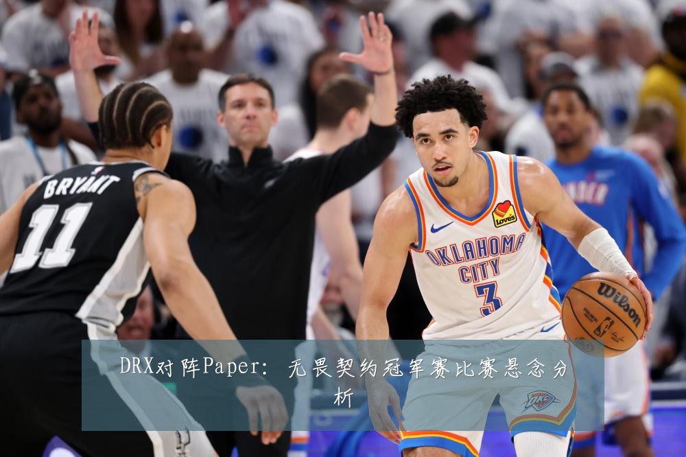 DRX对阵Paper：无畏契约冠军赛比赛悬念分析