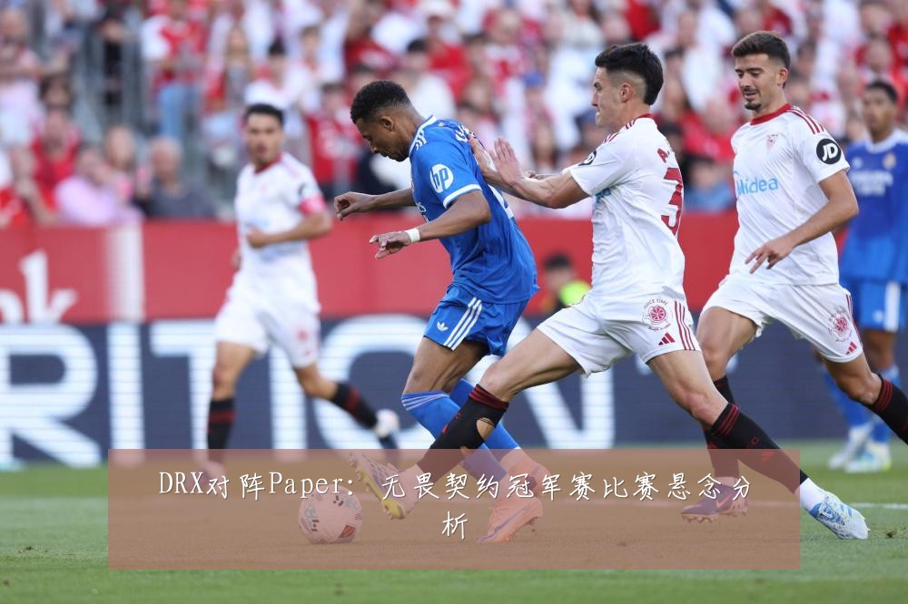 DRX对阵Paper：无畏契约冠军赛比赛悬念分析